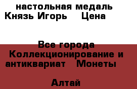 настольная медаль “Князь Игорь“ › Цена ­ 200 - Все города Коллекционирование и антиквариат » Монеты   . Алтай респ.